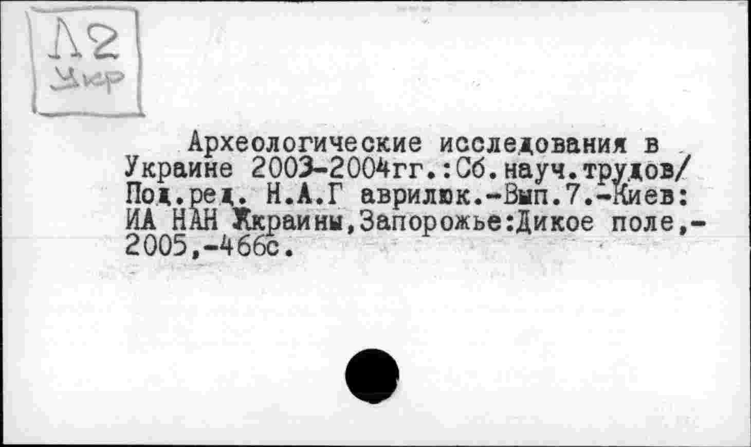 ﻿Археологические исследования в Украине 2003-2004гг.:Сб.науч.трудов/ Под.ред. Н.А.Г аврилюк.-Вмп.7.-Киев: ИА НАН Хкраины,Запорожье:Дикое поле,-2005,-466с.